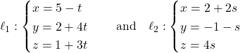 Rendered by QuickLaTeX.com \ell_1: \begin{cases} x = 5 - t \\ y = 2 + 4t \\ z = 1 + 3t \end{cases} \quad \text{and} \quad \ell_2: \begin{cases} x = 2 + 2s \\ y = -1 - s \\ z = 4s \end{cases}