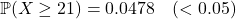 \[\mathbb{P}(X \ge 21) = 0.0478 \quad (< 0.05)\]
