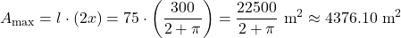 \[A_{\text{max}} = l \cdot (2x) = 75 \cdot \left(\frac{300}{2 + \pi}\right) = \frac{22500}{2 + \pi}\text{ m}^2 \approx 4376.10\text{ m}^2\]