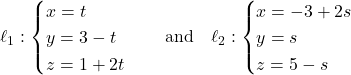 \[\ell_1: \begin{cases} x = t \\ y = 3 - t \\ z = 1 + 2t \end{cases} \quad \text{and} \quad \ell_2: \begin{cases} x = -3 + 2s \\ y = s \\ z = 5 - s \end{cases}\]