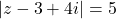 |z - 3 + 4i| = 5