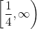 \[\left[\frac{1}{4}, \infty\right)\]