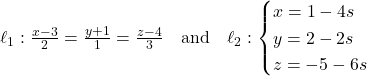 Rendered by QuickLaTeX.com \ell_1: \frac{x - 3}{2} = \frac{y + 1}{1} = \frac{z - 4}{3} \quad \text{and} \quad \ell_2: \begin{cases} x = 1 - 4s \\ y = 2 - 2s \\ z = -5 - 6s \end{cases}